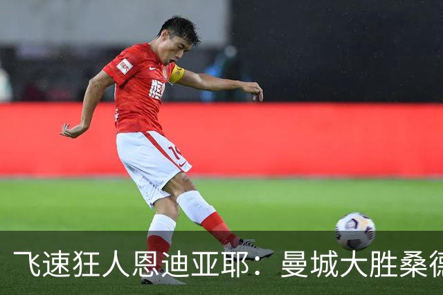 飞速狂人恩迪亚耶：曼城大胜桑德兰的极速奇迹